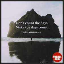 Don't count the days. Make the days count.” —Muhammad Ali ...